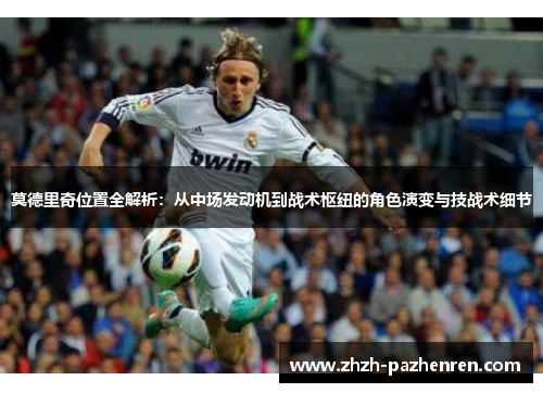 莫德里奇位置全解析：从中场发动机到战术枢纽的角色演变与技战术细节