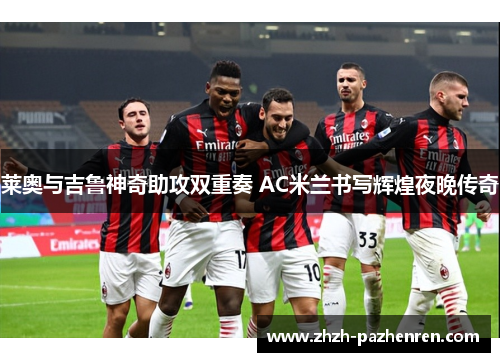 莱奥与吉鲁神奇助攻双重奏 AC米兰书写辉煌夜晚传奇 莱奥与吉鲁神奇助攻双重奏 AC米兰书写辉煌夜晚传奇