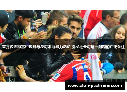 莱万多夫斯基积极参与反对家庭暴力活动 引发社会对这一问题的广泛关注