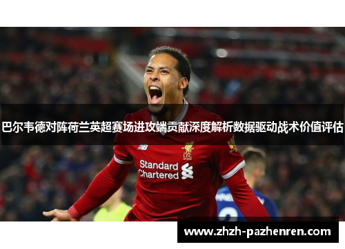 巴尔韦德对阵荷兰英超赛场进攻端贡献深度解析数据驱动战术价值评估 巴尔韦德对阵荷兰英超赛场进攻端贡献深度解析数据驱动战术价值评估