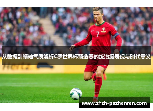 从数据到领袖气质解析C罗世界杯预选赛的统治级表现与时代意义 从数据到领袖气质解析C罗世界杯预选赛的统治级表现与时代意义