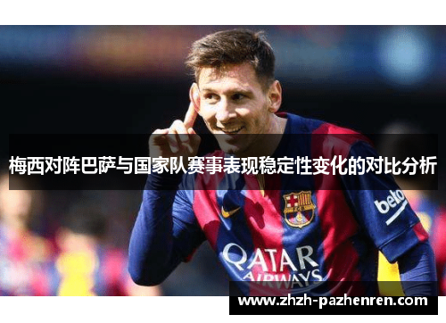梅西对阵巴萨与国家队赛事表现稳定性变化的对比分析 梅西对阵巴萨与国家队赛事表现稳定性变化的对比分析