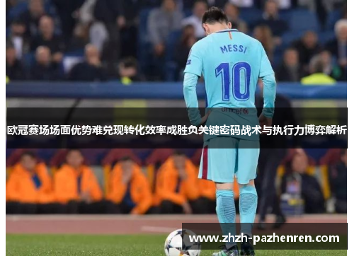 欧冠赛场场面优势难兑现转化效率成胜负关键密码战术与执行力博弈解析