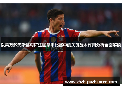 以莱万多夫斯基对阵法国意甲比赛中的关键战术作用分析全面解读 以莱万多夫斯基对阵法国意甲比赛中的关键战术作用分析全面解读