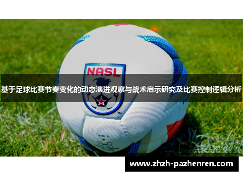 基于足球比赛节奏变化的动态演进观察与战术启示研究及比赛控制逻辑分析 基于足球比赛节奏变化的动态演进观察与战术启示研究及比赛控制逻辑分析