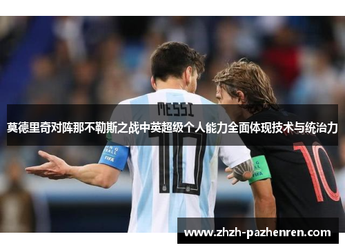 莫德里奇对阵那不勒斯之战中英超级个人能力全面体现技术与统治力 莫德里奇对阵那不勒斯之战中英超级个人能力全面体现技术与统治力