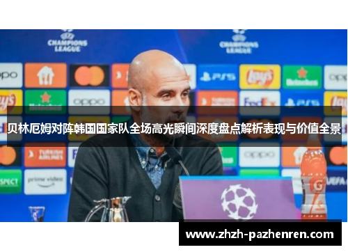 贝林厄姆对阵韩国国家队全场高光瞬间深度盘点解析表现与价值全景 贝林厄姆对阵韩国国家队全场高光瞬间深度盘点解析表现与价值全景