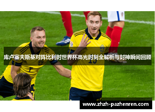 库卢塞夫斯基对阵比利时世界杯高光时刻全解析与封神瞬间回顾 库卢塞夫斯基对阵比利时世界杯高光时刻全解析与封神瞬间回顾