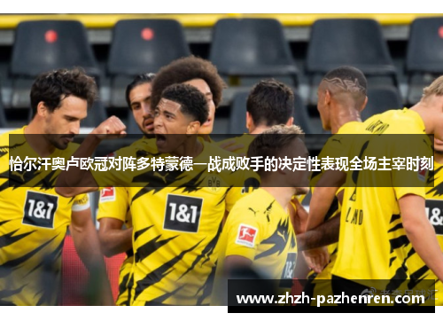 恰尔汗奥卢欧冠对阵多特蒙德一战成败手的决定性表现全场主宰时刻 恰尔汗奥卢欧冠对阵多特蒙德一战成败手的决定性表现全场主宰时刻