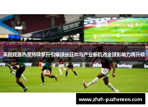 英超观赛热度持续攀升引爆球迷狂欢与产业新机遇全球影响力再升级 英超观赛热度持续攀升引爆球迷狂欢与产业新机遇全球影响力再升级