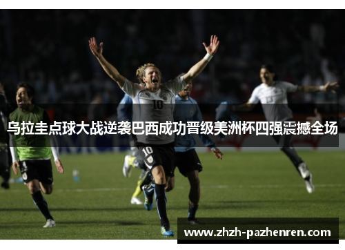 乌拉圭点球大战逆袭巴西成功晋级美洲杯四强震撼全场