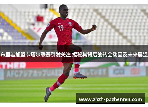 布里若加盟卡塔尔联赛引发关注 揭秘其背后的转会动因及未来展望
