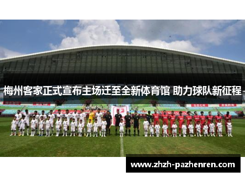 梅州客家正式宣布主场迁至全新体育馆 助力球队新征程 梅州客家正式宣布主场迁至全新体育馆 助力球队新征程
