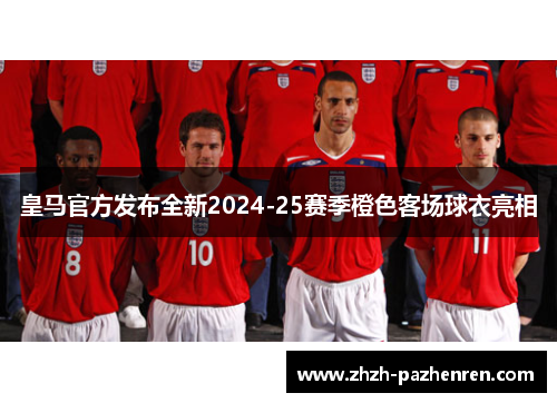 皇马官方发布全新2024-25赛季橙色客场球衣亮相