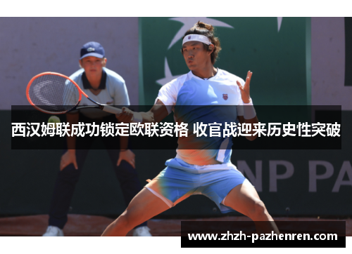 西汉姆联成功锁定欧联资格 收官战迎来历史性突破