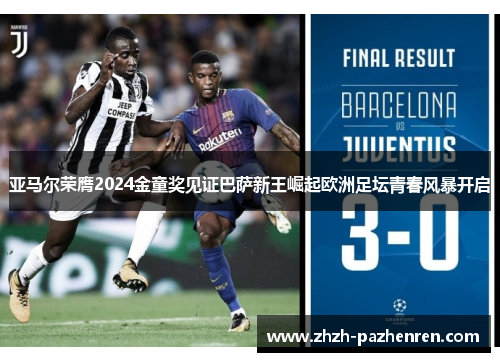 亚马尔荣膺2024金童奖见证巴萨新王崛起欧洲足坛青春风暴开启 亚马尔荣膺2024金童奖见证巴萨新王崛起欧洲足坛青春风暴开启