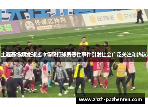 土超赛场频发球迷冲场殴打球员恶性事件引发社会广泛关注和热议