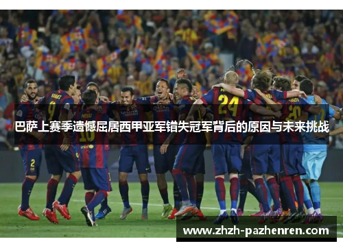 巴萨上赛季遗憾屈居西甲亚军错失冠军背后的原因与未来挑战