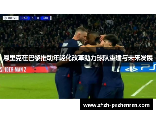 恩里克在巴黎推动年轻化改革助力球队重建与未来发展