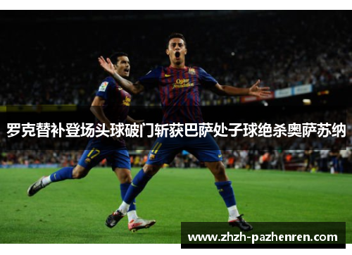 罗克替补登场头球破门斩获巴萨处子球绝杀奥萨苏纳
