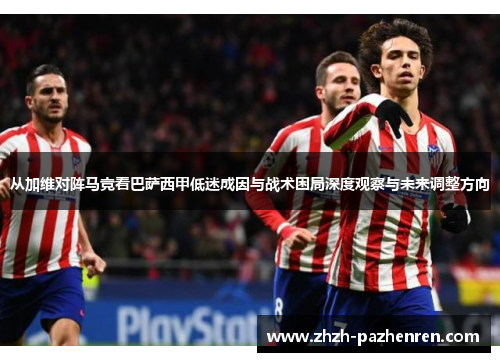 从加维对阵马竞看巴萨西甲低迷成因与战术困局深度观察与未来调整方向