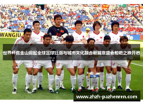 世界杯舊金山掀起全球足球狂潮与城市文化融合新篇章盛会前瞻之旅开启 世界杯舊金山掀起全球足球狂潮与城市文化融合新篇章盛会前瞻之旅开启