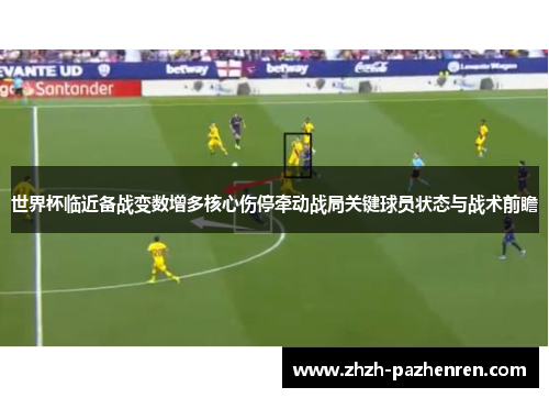 世界杯临近备战变数增多核心伤停牵动战局关键球员状态与战术前瞻 世界杯临近备战变数增多核心伤停牵动战局关键球员状态与战术前瞻