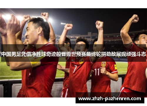 中国男足凭借净胜球奇迹般晋级世预赛最终轮拼劲敌展现顽强斗志 中国男足凭借净胜球奇迹般晋级世预赛最终轮拼劲敌展现顽强斗志