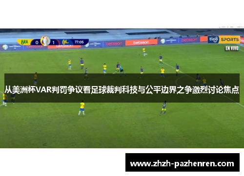 从美洲杯VAR判罚争议看足球裁判科技与公平边界之争激烈讨论焦点 从美洲杯VAR判罚争议看足球裁判科技与公平边界之争激烈讨论焦点
