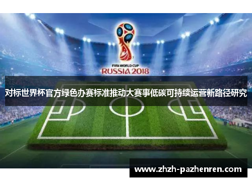 对标世界杯官方绿色办赛标准推动大赛事低碳可持续运营新路径研究 对标世界杯官方绿色办赛标准推动大赛事低碳可持续运营新路径研究