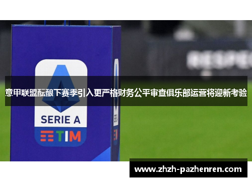 意甲联盟酝酿下赛季引入更严格财务公平审查俱乐部运营将迎新考验 意甲联盟酝酿下赛季引入更严格财务公平审查俱乐部运营将迎新考验