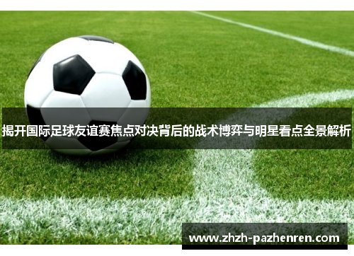 揭开国际足球友谊赛焦点对决背后的战术博弈与明星看点全景解析 揭开国际足球友谊赛焦点对决背后的战术博弈与明星看点全景解析