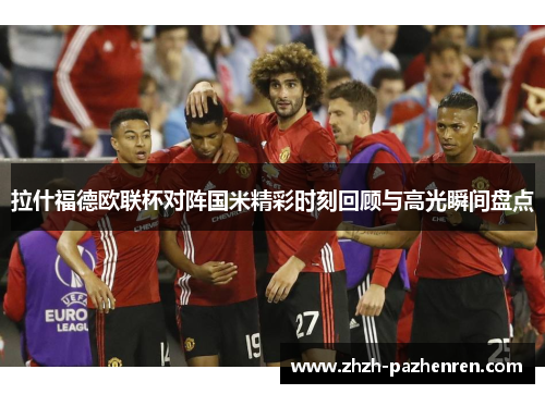 拉什福德欧联杯对阵国米精彩时刻回顾与高光瞬间盘点 拉什福德欧联杯对阵国米精彩时刻回顾与高光瞬间盘点