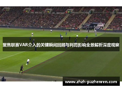 聚焦联赛VAR介入的关键瞬间回顾与判罚影响全景解析深度观察