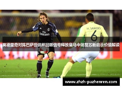 莫德里奇对阵巴萨世俱杯回暖信号释放皇马中场复苏新启示价值解读