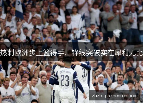 热刺欧洲步上篮得手,锋线突破实在犀利无比 热刺欧洲步上篮得手,锋线突破实在犀利无比