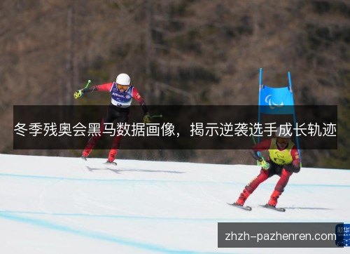 冬季残奥会黑马数据画像，揭示逆袭选手成长轨迹