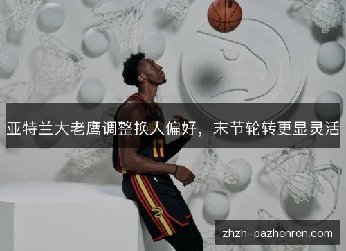 亚特兰大老鹰调整换人偏好,末节轮转更显灵活 亚特兰大老鹰调整换人偏好,末节轮转更显灵活