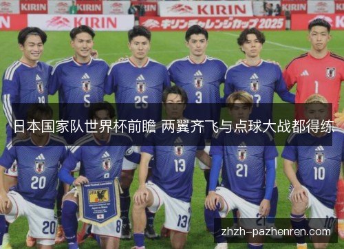 日本国家队世界杯前瞻 两翼齐飞与点球大战都得练 日本国家队世界杯前瞻 两翼齐飞与点球大战都得练