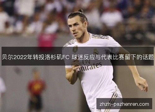贝尔2022年转投洛杉矶FC 球迷反应与代表比赛留下的话题